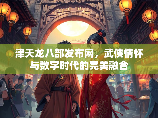 津天龙八部发布网，武侠情怀与数字时代的完美融合
