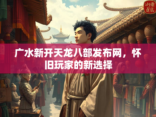 广水新开天龙八部发布网，怀旧玩家的新选择