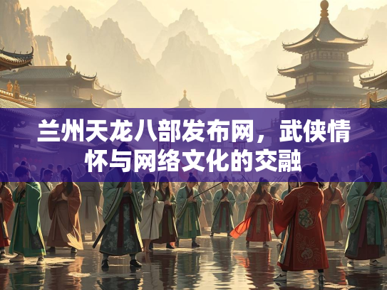 兰州天龙八部发布网，武侠情怀与网络文化的交融
