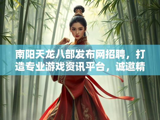 南阳天龙八部发布网招聘，打造专业游戏资讯平台，诚邀精英加入