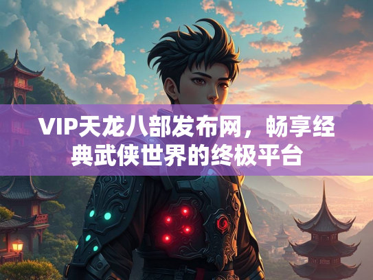 VIP天龙八部发布网，畅享经典武侠世界的终极平台