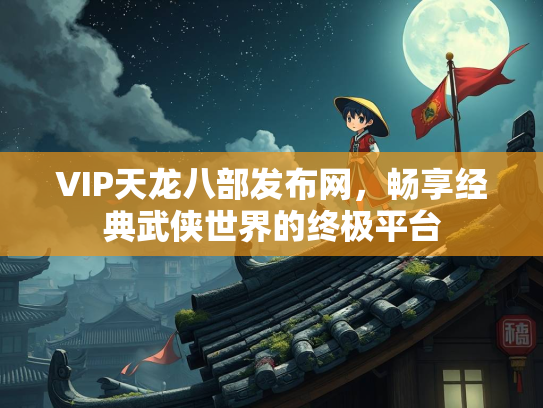 VIP天龙八部发布网，畅享经典武侠世界的终极平台