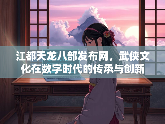 江都天龙八部发布网，武侠文化在数字时代的传承与创新