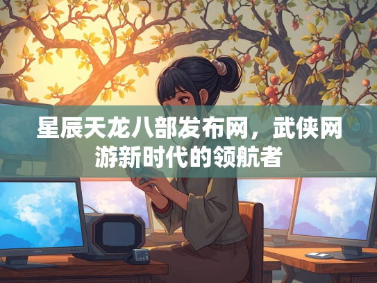 星辰天龙八部发布网，武侠网游新时代的领航者