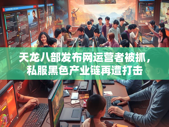 天龙八部发布网运营者被抓，私服黑色产业链再遭打击  第1张