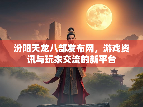 汾阳天龙八部发布网，游戏资讯与玩家交流的新平台