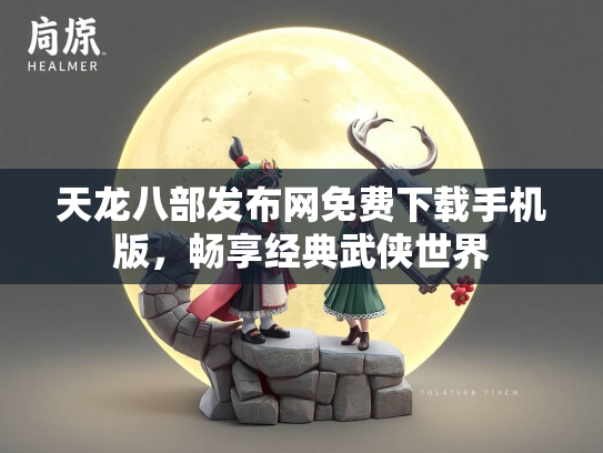 天龙八部发布网免费下载手机版，畅享经典武侠世界