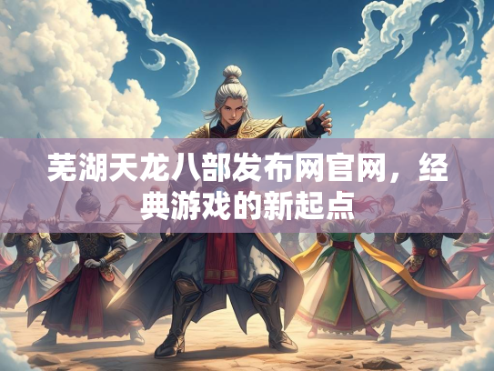 芜湖天龙八部发布网官网，经典游戏的新起点  第4张