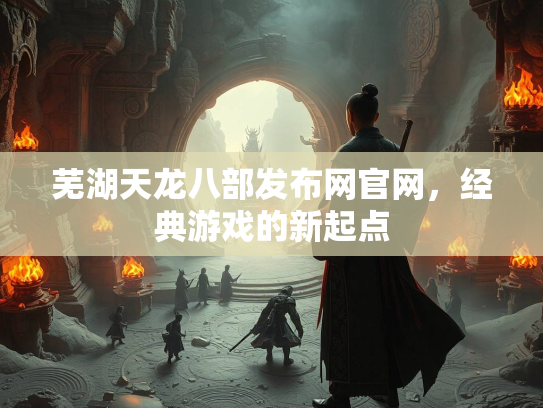 芜湖天龙八部发布网官网，经典游戏的新起点