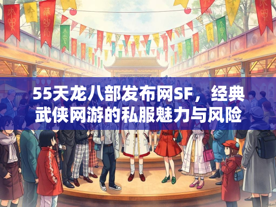 55天龙八部发布网SF，经典武侠网游的私服魅力与风险  第2张