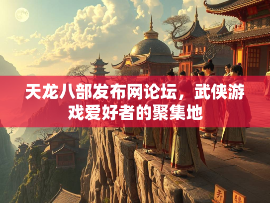 天龙八部发布网论坛，武侠游戏爱好者的聚集地