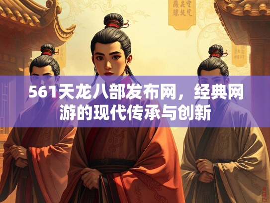 561天龙八部发布网，经典网游的现代传承与创新  第3张