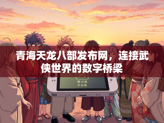 青海天龙八部发布网，连接武侠世界的数字桥梁  第2张