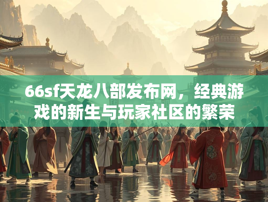 66sf天龙八部发布网，经典游戏的新生与玩家社区的繁荣