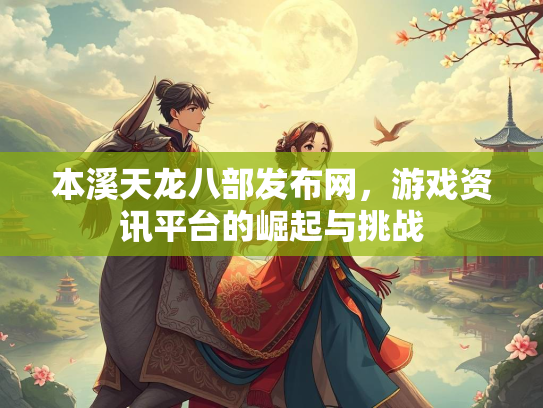 本溪天龙八部发布网，游戏资讯平台的崛起与挑战