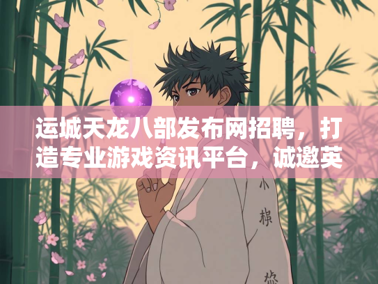运城天龙八部发布网招聘，打造专业游戏资讯平台，诚邀英才加入