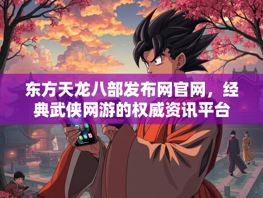 东方天龙八部发布网官网，经典武侠网游的权威资讯平台