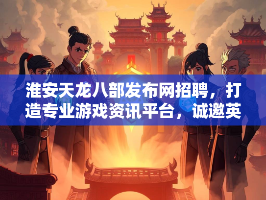 淮安天龙八部发布网招聘，打造专业游戏资讯平台，诚邀英才加入  第2张