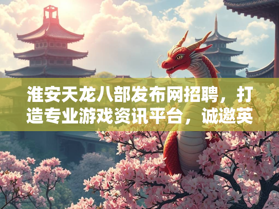 淮安天龙八部发布网招聘，打造专业游戏资讯平台，诚邀英才加入  第3张