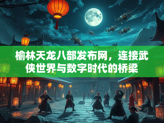榆林天龙八部发布网，连接武侠世界与数字时代的桥梁  第1张