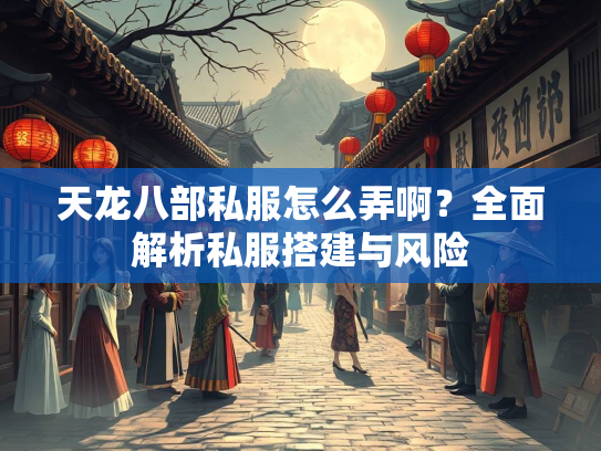 天龙八部私服怎么弄啊？全面解析私服搭建与风险