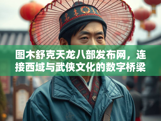 图木舒克天龙八部发布网，连接西域与武侠文化的数字桥梁  第3张