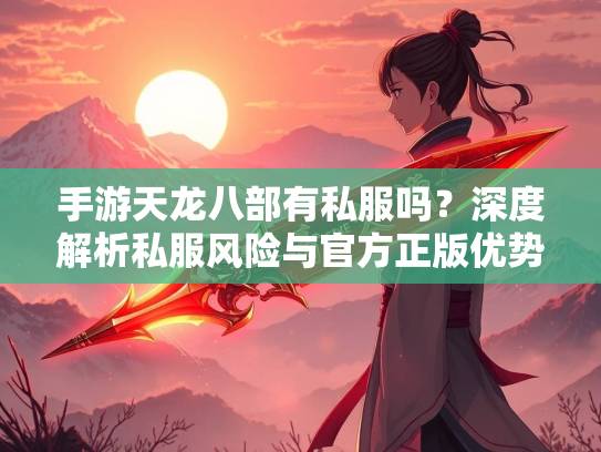 手游天龙八部有私服吗？深度解析私服风险与官方正版优势