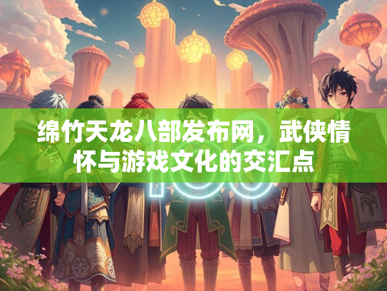 绵竹天龙八部发布网，武侠情怀与游戏文化的交汇点  第1张