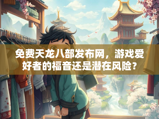 免费天龙八部发布网，游戏爱好者的福音还是潜在风险？  第2张