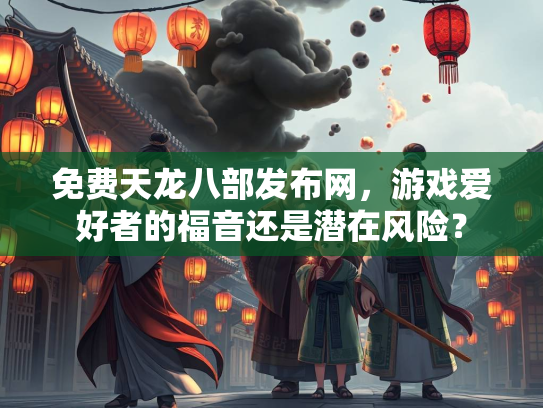 免费天龙八部发布网，游戏爱好者的福音还是潜在风险？  第1张