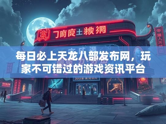 每日必上天龙八部发布网，玩家不可错过的游戏资讯平台  第2张
