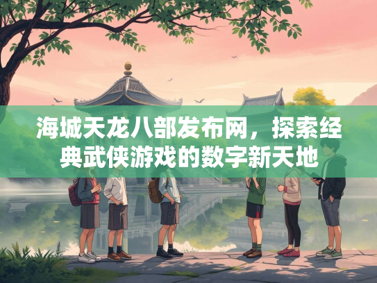 海城天龙八部发布网，探索经典武侠游戏的数字新天地  第4张