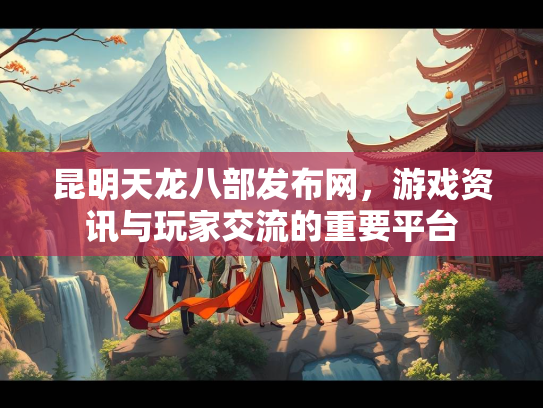昆明天龙八部发布网，游戏资讯与玩家交流的重要平台  第2张