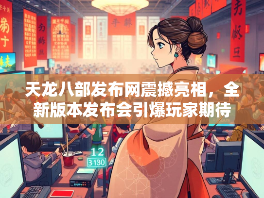 天龙八部发布网震撼亮相，全新版本发布会引爆玩家期待  第3张