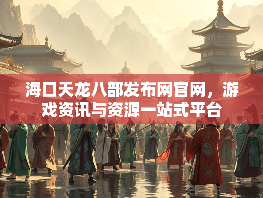 海口天龙八部发布网官网，游戏资讯与资源一站式平台  第2张