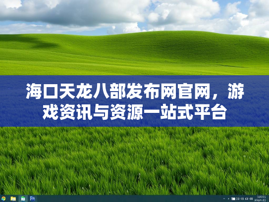 海口天龙八部发布网官网，游戏资讯与资源一站式平台