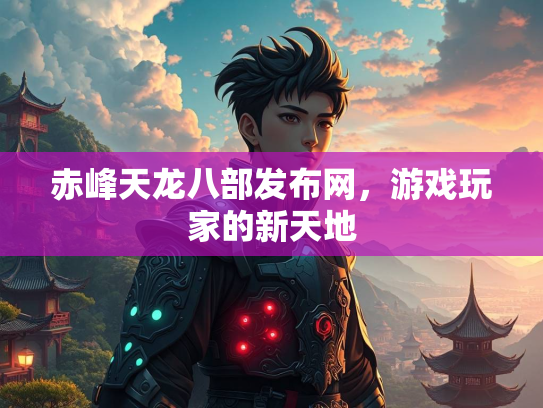 赤峰天龙八部发布网，游戏玩家的新天地