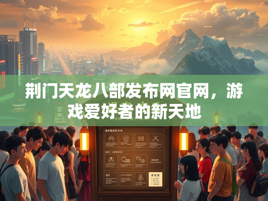 荆门天龙八部发布网官网，游戏爱好者的新天地