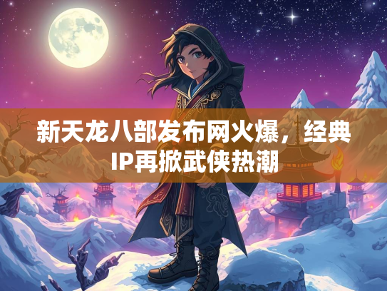 新天龙八部发布网火爆，经典IP再掀武侠热潮  第2张