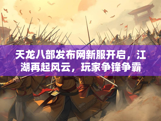 天龙八部发布网新服开启，江湖再起风云，玩家争锋争霸  第1张