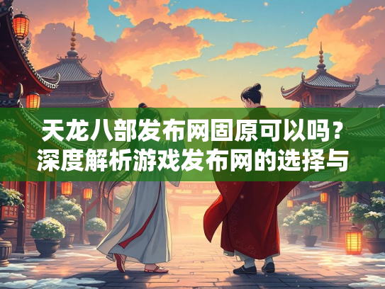 天龙八部发布网固原可以吗？深度解析游戏发布网的选择与风险  第2张