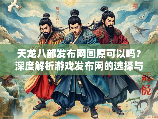 天龙八部发布网固原可以吗？深度解析游戏发布网的选择与风险  第3张