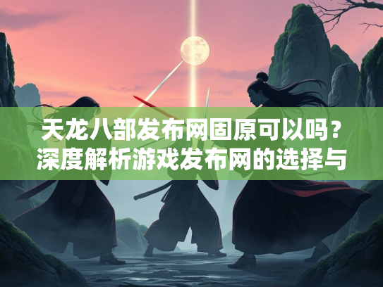 天龙八部发布网固原可以吗？深度解析游戏发布网的选择与风险  第1张