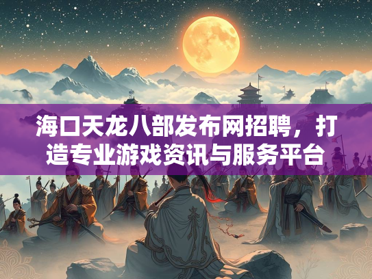 海口天龙八部发布网招聘，打造专业游戏资讯与服务平台  第3张