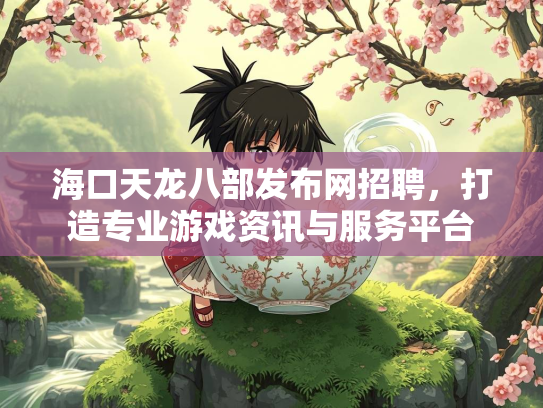 海口天龙八部发布网招聘，打造专业游戏资讯与服务平台  第1张