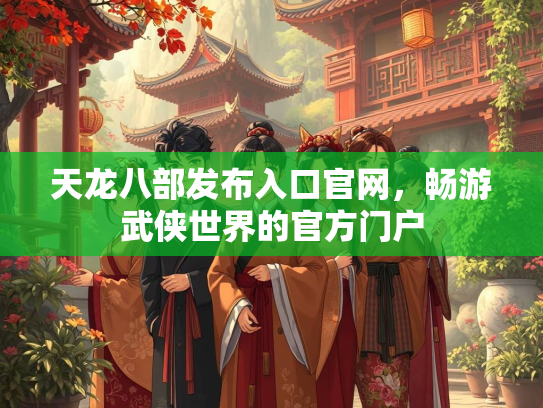 天龙八部发布入口官网，畅游武侠世界的官方门户  第2张