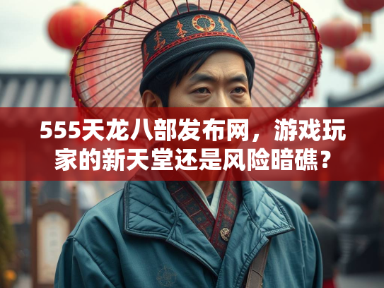 555天龙八部发布网，游戏玩家的新天堂还是风险暗礁？  第2张
