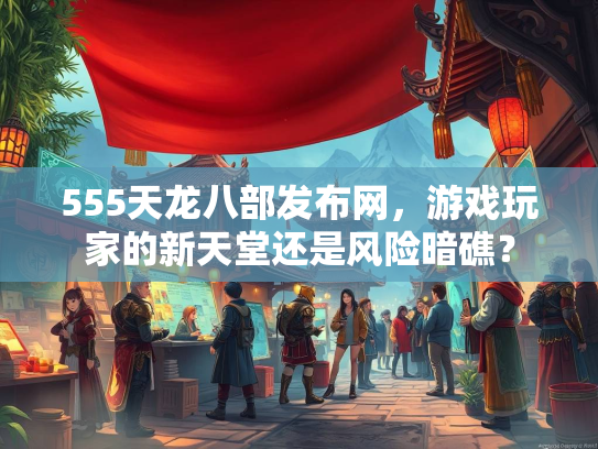 555天龙八部发布网，游戏玩家的新天堂还是风险暗礁？  第3张