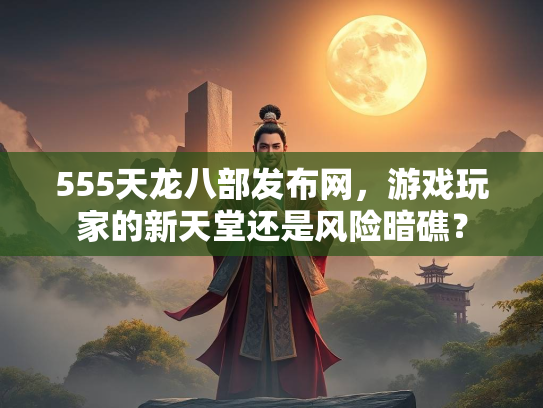 555天龙八部发布网，游戏玩家的新天堂还是风险暗礁？  第1张