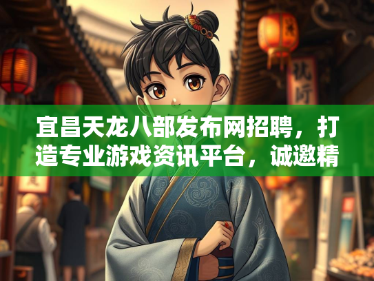宜昌天龙八部发布网招聘，打造专业游戏资讯平台，诚邀精英加盟  第1张